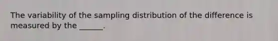 The variability of the sampling distribution of the difference is measured by the ______.