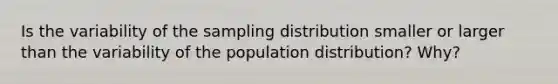 Is the variability of the sampling distribution smaller or larger than the variability of the population distribution? Why?