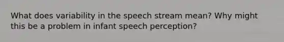 What does variability in the speech stream mean? Why might this be a problem in infant speech perception?