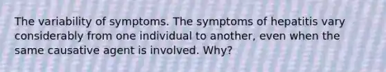 The variability of symptoms. The symptoms of hepatitis vary considerably from one individual to another, even when the same causative agent is involved. Why?