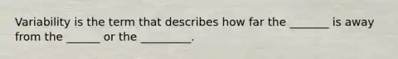 Variability is the term that describes how far the _______ is away from the ______ or the _________.