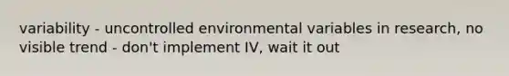 variability - uncontrolled environmental variables in research, no visible trend - don't implement IV, wait it out