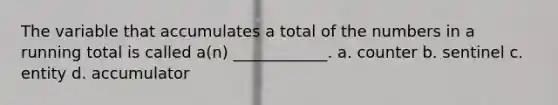 The variable that accumulates a total of the numbers in a running total is called a(n) ____________. a. counter b. sentinel c. entity d. accumulator