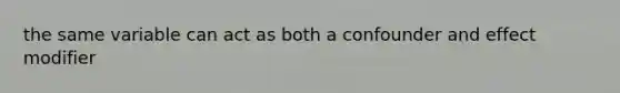 the same variable can act as both a confounder and effect modifier