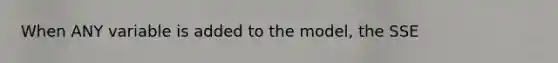 When ANY variable is added to the model, the SSE