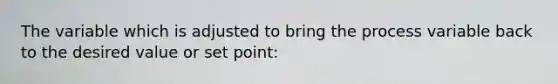 The variable which is adjusted to bring the process variable back to the desired value or set point: