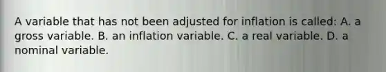 A variable that has not been adjusted for inflation is called: A. a gross variable. B. an inflation variable. C. a real variable. D. a nominal variable.