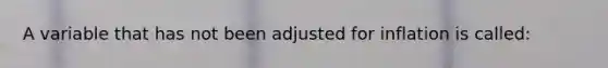 A variable that has not been adjusted for inflation is called: