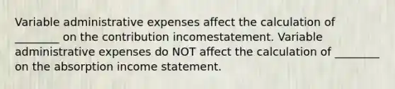 Variable administrative expenses affect the calculation of ________ on the contribution incomestatement. Variable administrative expenses do NOT affect the calculation of ________ on the absorption <a href='https://www.questionai.com/knowledge/kCPMsnOwdm-income-statement' class='anchor-knowledge'>income statement</a>.