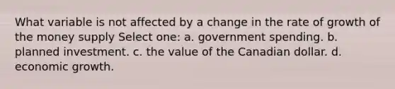 What variable is not affected by a change in the rate of growth of the money supply Select one: a. government spending. b. planned investment. c. the value of the Canadian dollar. d. economic growth.