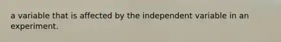 a variable that is affected by the independent variable in an experiment.