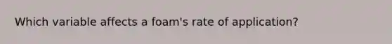 Which variable affects a foam's rate of application?