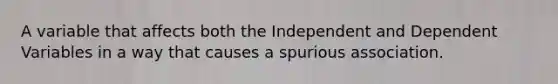 A variable that affects both the Independent and Dependent Variables in a way that causes a spurious association.