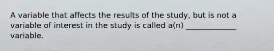 A variable that affects the results of the study, but is not a variable of interest in the study is called a(n) _____________ variable.