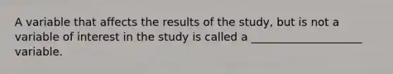 A variable that affects the results of the study, but is not a variable of interest in the study is called a ____________________ variable.