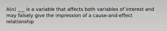 A(n) ___ is a variable that affects both variables of interest and may falsely give the impression of a cause-and-effect relationship