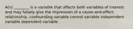 A(n) ________ is a variable that affects both variables of interest and may falsely give the impression of a cause-and-effect relationship. confounding variable control variable independent variable dependent variable