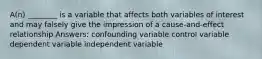 A(n) ________ is a variable that affects both variables of interest and may falsely give the impression of a cause-and-effect relationship Answers: confounding variable control variable dependent variable independent variable