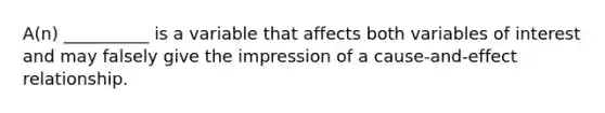 A(n) __________ is a variable that affects both variables of interest and may falsely give the impression of a cause-and-effect relationship.