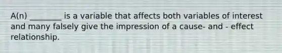 A(n) ________ is a variable that affects both variables of interest and many falsely give the impression of a cause- and - effect relationship.