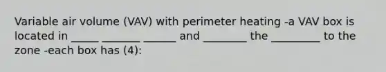 Variable air volume (VAV) with perimeter heating -a VAV box is located in _____ _______ ______ and ________ the _________ to the zone -each box has (4):