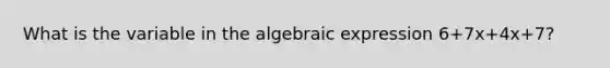 What is the variable in the algebraic expression 6+7x+4x+7?