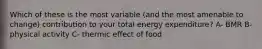 Which of these is the most variable (and the most amenable to change) contribution to your total energy expenditure? A- BMR B- physical activity C- thermic effect of food