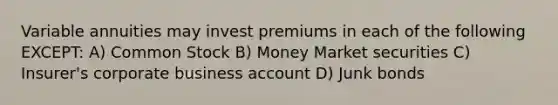 Variable annuities may invest premiums in each of the following EXCEPT: A) Common Stock B) Money Market securities C) Insurer's corporate business account D) Junk bonds