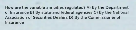 How are the variable annuities regulated? A) By the Department of Insurance B) By state and federal agencies C) By the National Association of Securities Dealers D) By the Commissioner of Insurance