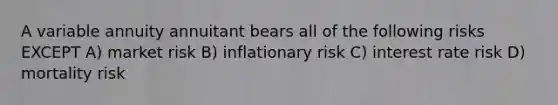 A variable annuity annuitant bears all of the following risks EXCEPT A) market risk B) inflationary risk C) interest rate risk D) mortality risk