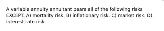 A variable annuity annuitant bears all of the following risks EXCEPT: A) mortality risk. B) inflationary risk. C) market risk. D) interest rate risk.