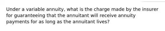 Under a variable annuity, what is the charge made by the insurer for guaranteeing that the annuitant will receive annuity payments for as long as the annuitant lives?