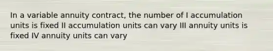 In a variable annuity contract, the number of I accumulation units is fixed II accumulation units can vary III annuity units is fixed IV annuity units can vary