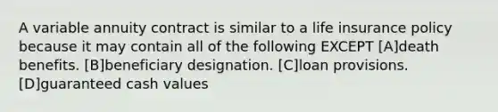 A variable annuity contract is similar to a life insurance policy because it may contain all of the following EXCEPT [A]death benefits. [B]beneficiary designation. [C]loan provisions. [D]guaranteed cash values