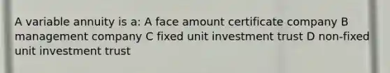 A variable annuity is a: A face amount certificate company B management company C fixed unit investment trust D non-fixed unit investment trust