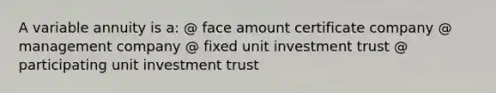 A variable annuity is a: @ face amount certificate company @ management company @ fixed unit investment trust @ participating unit investment trust