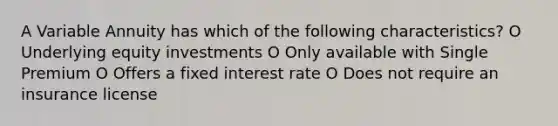 A Variable Annuity has which of the following characteristics? O Underlying equity investments O Only available with Single Premium O Offers a fixed interest rate O Does not require an insurance license