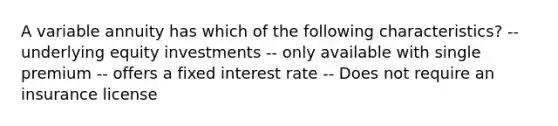 A variable annuity has which of the following characteristics? -- underlying equity investments -- only available with single premium -- offers a fixed interest rate -- Does not require an insurance license