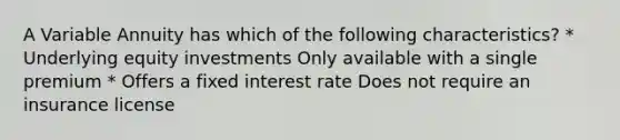 A Variable Annuity has which of the following characteristics? * Underlying equity investments Only available with a single premium * Offers a fixed interest rate Does not require an insurance license