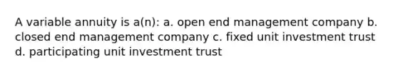 A variable annuity is a(n): a. open end management company b. closed end management company c. fixed unit investment trust d. participating unit investment trust