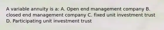 A variable annuity is a: A. Open end management company B. closed end management company C. fixed unit investment trust D. Participating unit investment trust