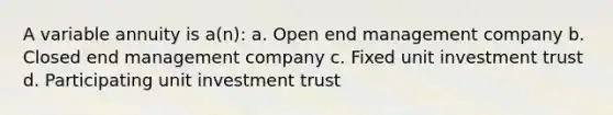 A variable annuity is a(n): a. Open end management company b. Closed end management company c. Fixed unit investment trust d. Participating unit investment trust