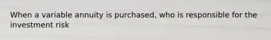 When a variable annuity is purchased, who is responsible for the investment risk