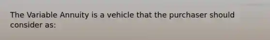 The Variable Annuity is a vehicle that the purchaser should consider as: