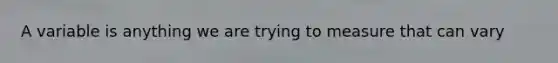 A variable is anything we are trying to measure that can vary