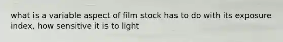 what is a variable aspect of film stock has to do with its exposure index, how sensitive it is to light