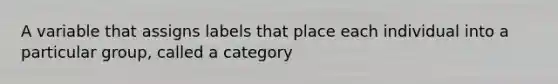 A variable that assigns labels that place each individual into a particular group, called a category