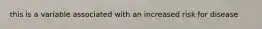 this is a variable associated with an increased risk for disease