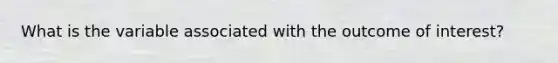 What is the variable associated with the outcome of interest?