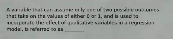 A variable that can assume only one of two possible outcomes that take on the values of either 0 or 1, and is used to incorporate the effect of qualitative variables in a regression model, is referred to as ________.